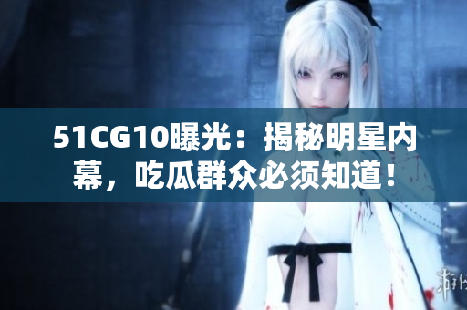 51CG10曝光：揭秘明星内幕，吃瓜群众必须知道！
