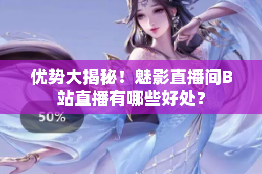 优势大揭秘！魅影直播间B站直播有哪些好处？