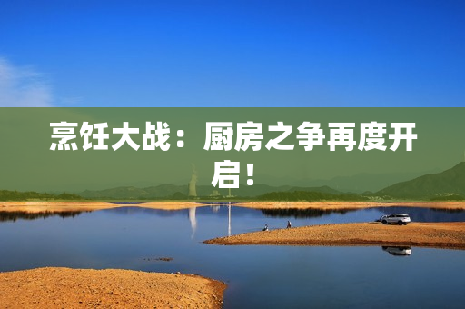 烹饪大战：厨房之争再度开启！