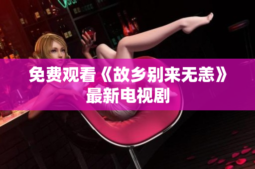 免费观看《故乡别来无恙》最新电视剧