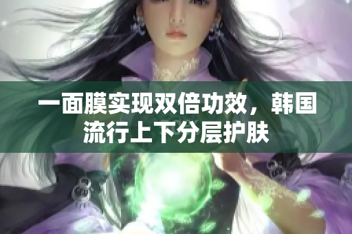 一面膜实现双倍功效，韩国流行上下分层护肤