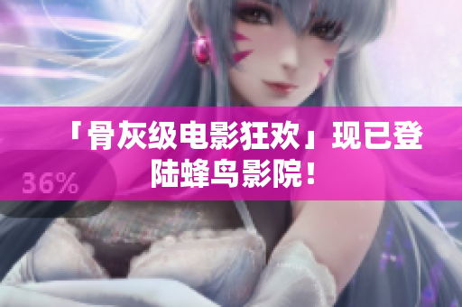 「骨灰级电影狂欢」现已登陆蜂鸟影院！