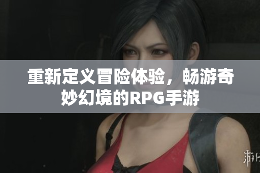 重新定义冒险体验，畅游奇妙幻境的RPG手游