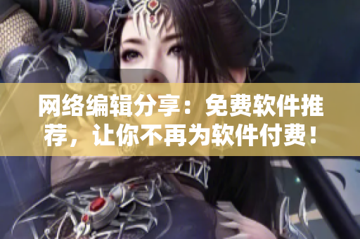 网络编辑分享：免费软件推荐，让你不再为软件付费！