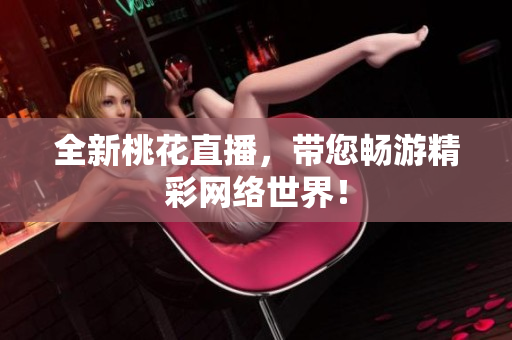 全新桃花直播，带您畅游精彩网络世界！