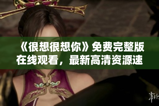 《很想很想你》免费完整版在线观看，最新高清资源速来领取！
