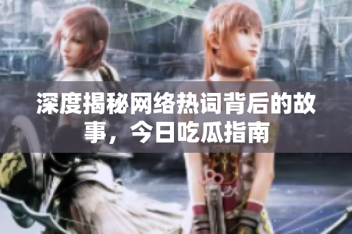 深度揭秘网络热词背后的故事，今日吃瓜指南