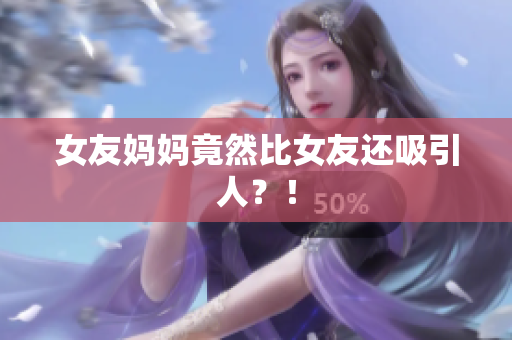 女友妈妈竟然比女友还吸引人？！