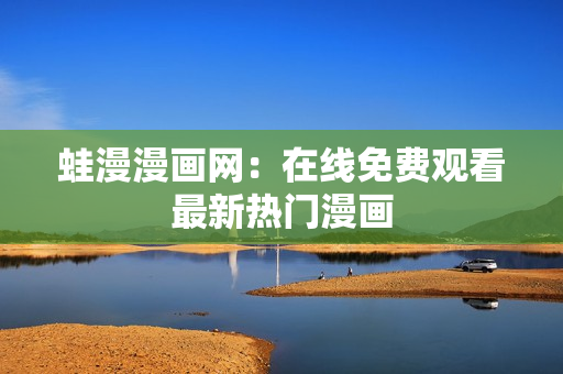 蛙漫漫画网：在线免费观看最新热门漫画