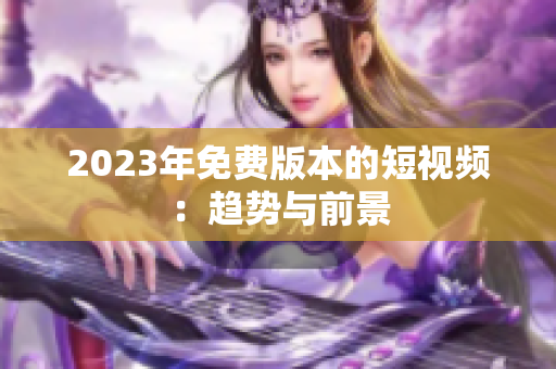 2023年免费版本的短视频：趋势与前景