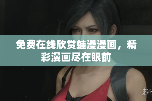 免费在线欣赏蛙漫漫画，精彩漫画尽在眼前
