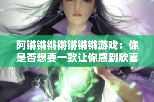 阿锵锵锵锵锵锵锵游戏：你是否想要一款让你感到欣喜的游戏？