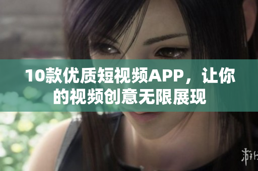 10款优质短视频APP，让你的视频创意无限展现