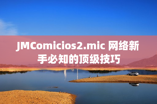 JMComicios2.mic 网络新手必知的顶级技巧