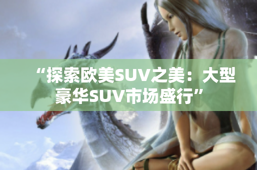 “探索欧美SUV之美：大型豪华SUV市场盛行”