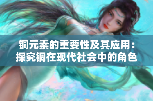 铜元素的重要性及其应用：探究铜在现代社会中的角色