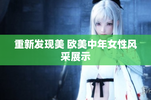 重新发现美 欧美中年女性风采展示