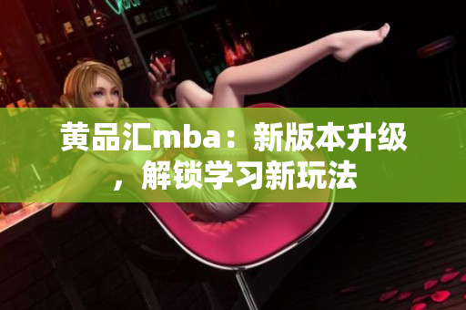 黄品汇mba：新版本升级，解锁学习新玩法