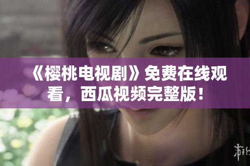 《樱桃电视剧》免费在线观看，西瓜视频完整版！