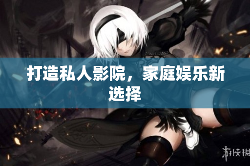 打造私人影院，家庭娱乐新选择