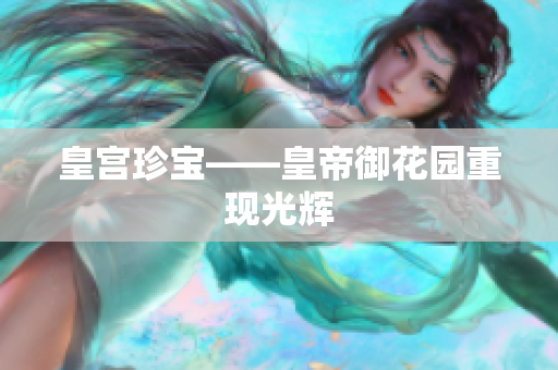 皇宫珍宝——皇帝御花园重现光辉