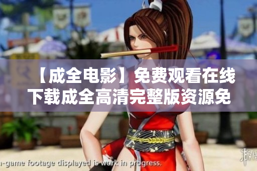 【成全电影】免费观看在线下载成全高清完整版资源免费观看成全电影，高清完整版在线下载