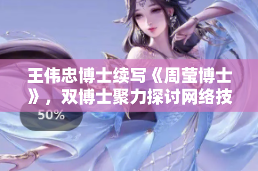 王伟忠博士续写《周莹博士》，双博士聚力探讨网络技术