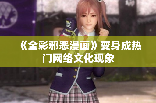 《全彩邪恶漫画》变身成热门网络文化现象