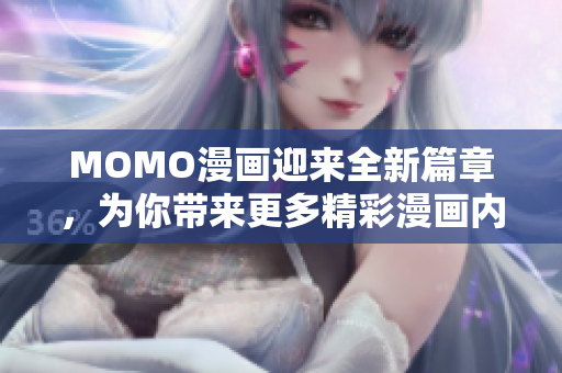 MOMO漫画迎来全新篇章，为你带来更多精彩漫画内容