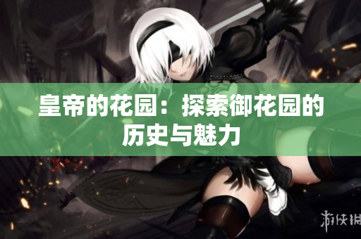 皇帝的花园：探索御花园的历史与魅力