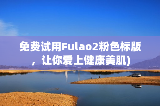 免费试用Fulao2粉色标版，让你爱上健康美肌)