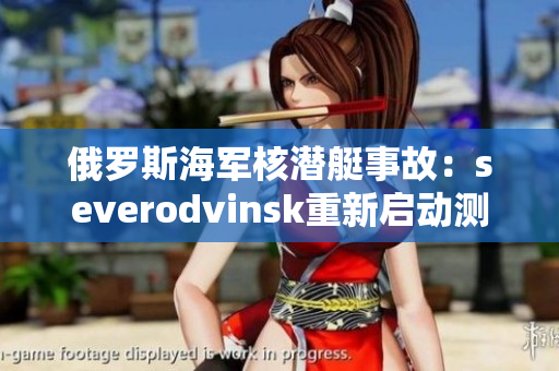 俄罗斯海军核潜艇事故：severodvinsk重新启动测试