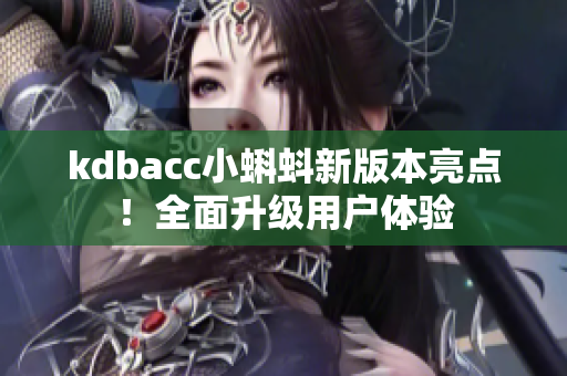 kdbacc小蝌蚪新版本亮点！全面升级用户体验