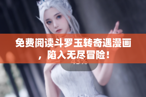 免费阅读斗罗玉转奇遇漫画，陷入无尽冒险！