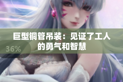巨型铜管吊装：见证了工人的勇气和智慧