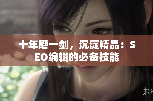 十年磨一剑，沉淀精品：SEO编辑的必备技能
