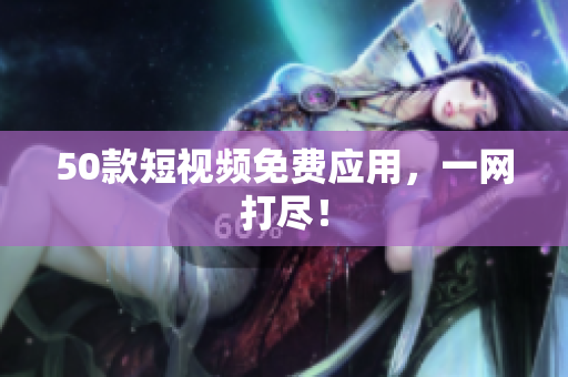 50款短视频免费应用，一网打尽！