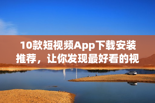 10款短视频App下载安装推荐，让你发现最好看的视频！