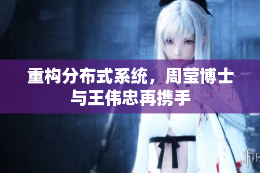 重构分布式系统，周莹博士与王伟忠再携手