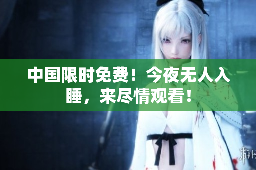 中国限时免费！今夜无人入睡，来尽情观看！