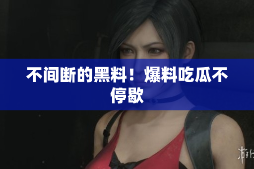 不间断的黑料！爆料吃瓜不停歇