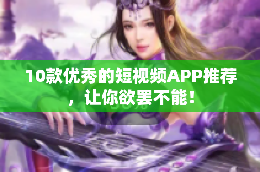 10款优秀的短视频APP推荐，让你欲罢不能！