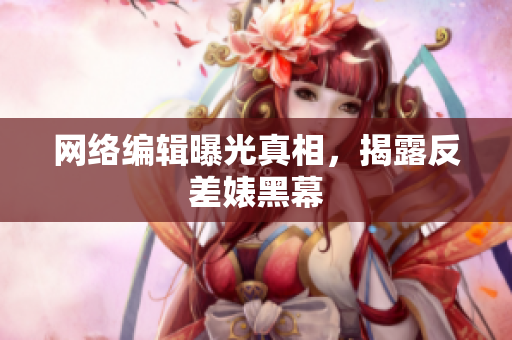 网络编辑曝光真相，揭露反差婊黑幕