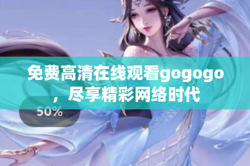 免费高清在线观看gogogo，尽享精彩网络时代