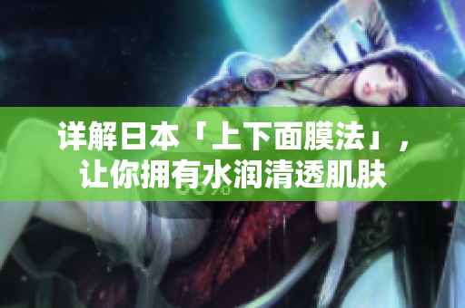 详解日本「上下面膜法」，让你拥有水润清透肌肤