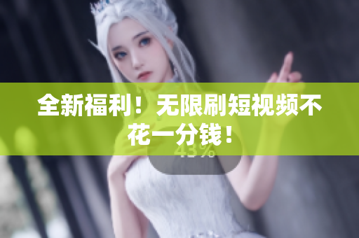 全新福利！无限刷短视频不花一分钱！
