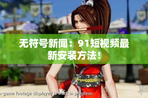 无符号新闻：9.1短视频最新安装方法！