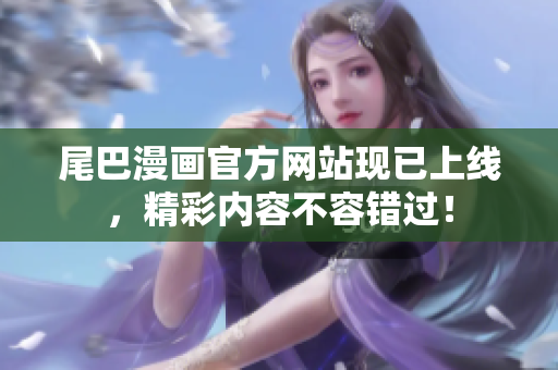 尾巴漫画官方网站现已上线，精彩内容不容错过！