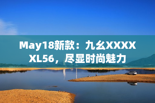May18新款：九幺XXXXXL56，尽显时尚魅力
