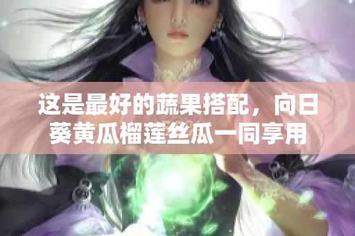 这是最好的蔬果搭配，向日葵黄瓜榴莲丝瓜一同享用